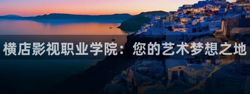 羞羞涩播：横店影视职业学院：您的艺术梦想之地